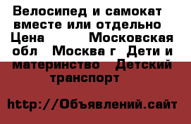 Велосипед и самокат , вместе или отдельно › Цена ­ 700 - Московская обл., Москва г. Дети и материнство » Детский транспорт   